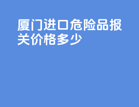 厦门进口危险品报关价格多少