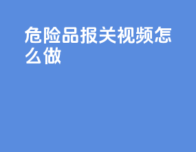危险品报关视频怎么做