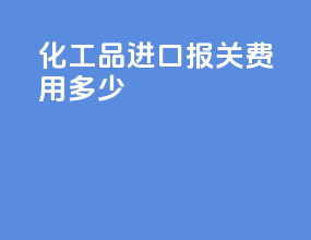 化工品进口报关费用多少