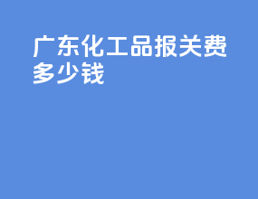 广东化工品报关费多少钱