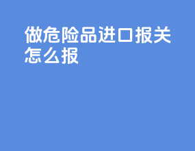 做危险品进口报关怎么报