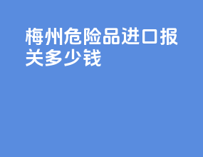 梅州危险品进口报关多少钱