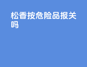 松香按危险品报关吗