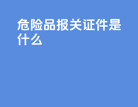 危险品报关证件是什么