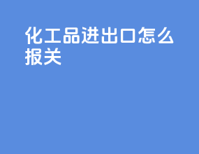 化工品进出口怎么报关