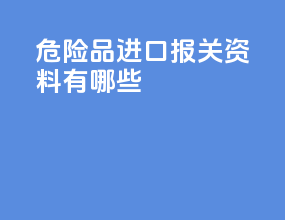 危险品进口报关资料有哪些