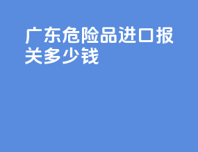 广东危险品进口报关多少钱