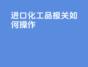 进口化工品报关如何操作