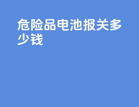 危险品电池报关多少钱