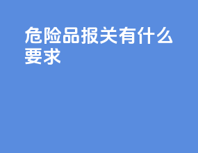 危险品报关有什么要求