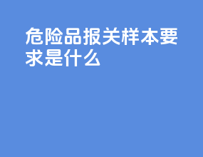 危险品报关样本要求是什么