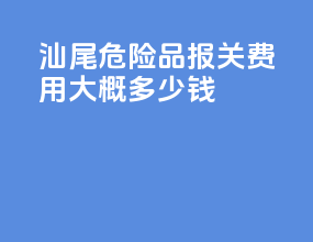 汕尾危险品报关费用大概多少钱