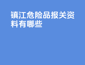 镇江危险品报关资料有哪些