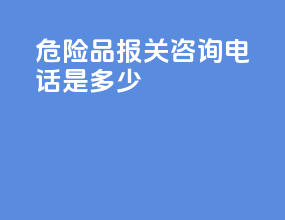 危险品报关咨询电话是多少