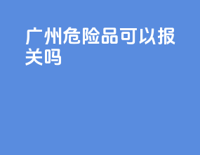 广州危险品可以报关吗
