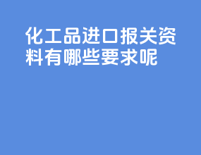 化工品进口报关资料有哪些要求呢