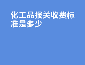 化工品报关收费标准是多少
