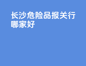 长沙危险品报关行哪家好