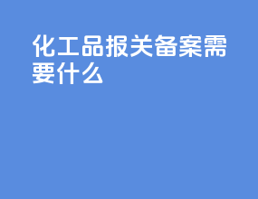 化工品报关备案需要什么