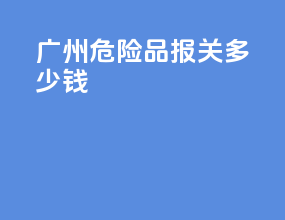 广州危险品报关多少钱
