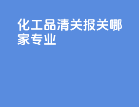 化工品清关报关哪家专业