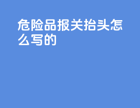 危险品报关抬头怎么写的