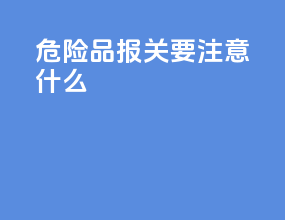 危险品报关要注意什么