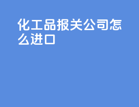 化工品报关公司怎么进口