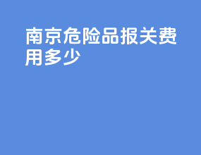 南京危险品报关费用多少