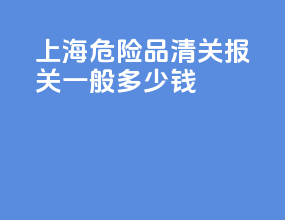 上海危险品清关报关一般多少钱