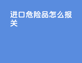 进口危险品怎么报关