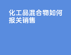 化工品混合物如何报关销售