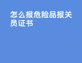 怎么报危险品报关员证书