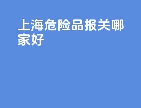 上海危险品报关哪家好