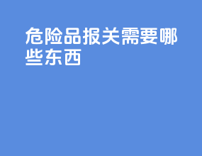 危险品报关需要哪些东西