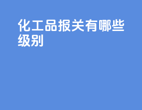 化工品报关有哪些级别