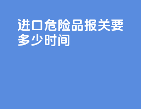 进口危险品报关要多少时间
