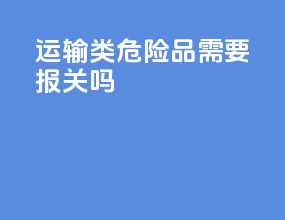 运输类危险品需要报关吗