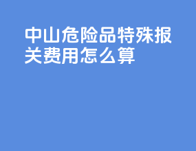 中山危险品特殊报关费用怎么算