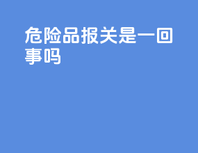 危险品报关是一回事吗