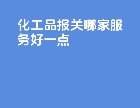 化工品报关哪家服务好一点