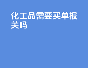 化工品需要买单报关吗