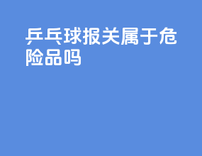 乒乓球报关属于危险品吗