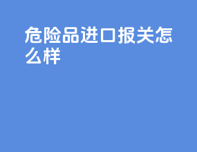 危险品进口报关怎么样