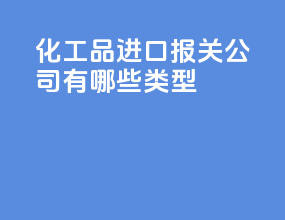 化工品进口报关公司有哪些类型