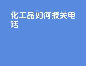 化工品如何报关电话