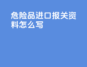危险品进口报关资料怎么写