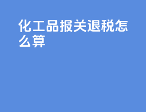 化工品报关退税怎么算