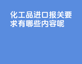 化工品进口报关要求有哪些内容呢