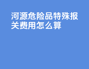 河源危险品特殊报关费用怎么算